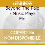 Beyond The Pale - Music Plays Me cd musicale di Beyond The Pale