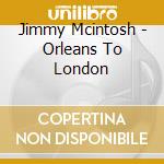 Jimmy Mcintosh - Orleans To London cd musicale di Jimmy Mcintosh