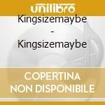 Kingsizemaybe - Kingsizemaybe cd musicale di Kingsizemaybe