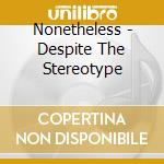 Nonetheless - Despite The Stereotype cd