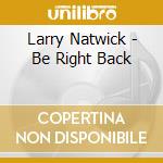 Larry Natwick - Be Right Back cd musicale di Larry Natwick