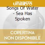 Songs Of Water - Sea Has Spoken cd musicale di Songs Of Water