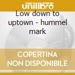 Low down to uptown - hummel mark cd musicale di Hummel Mark