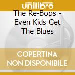 The Re-Bops - Even Kids Get The Blues cd