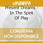 Present Dreams - In The Spirit Of Play cd musicale di Present Dreams