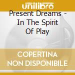 Present Dreams - In The Spirit Of Play cd