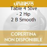 Table 4 5Ive - 2 Hip 2 B Smooth cd musicale di Table 4 5Ive