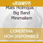 Mats Holmquis - Big Band Minimalism cd musicale di Mats holmquis & latv