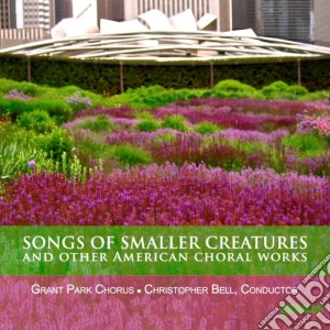 Songs Of Smaller Creatures And Other American Choral Works - Bell Christopher Dir /grant Park Chorus cd musicale di Miscellanee