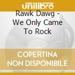 Rawk Dawg - We Only Came To Rock cd