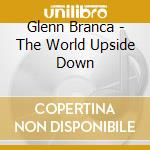 Glenn Branca - The World Upside Down cd musicale di Glenn Branca