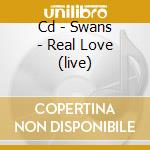 Cd - Swans - Real Love (live) cd musicale di SWANS