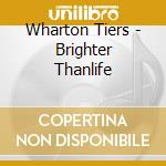 Wharton Tiers - Brighter Thanlife cd musicale di Wharton Tiers