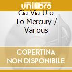 Cia Via Ufo To Mercury / Various cd musicale di Artisti Vari