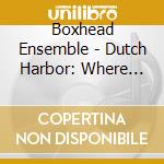 Boxhead Ensemble - Dutch Harbor: Where The Sea Br cd