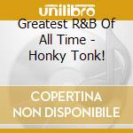Greatest R&B Of All Time - Honky Tonk! cd musicale di Greatest R&B Of All Time