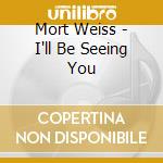 Mort Weiss - I'll Be Seeing You cd musicale di Mort Weiss