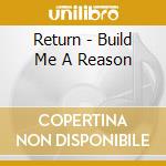 Return - Build Me A Reason cd