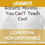 Roberto Moreno - You Can'T Teach Cool cd musicale di Roberto Moreno