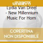Lydia Van Dreel - New Millennium Music For Horn cd musicale di Lydia Van Dreel