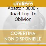 Abattoir 3000 - Road Trip To Oblivion cd musicale di Abattoir 3000
