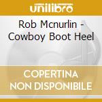 Rob Mcnurlin - Cowboy Boot Heel cd musicale di Rob Mcnurlin