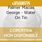 Palmer Macias George - Water On Tin cd