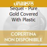 Sequel - Pure Gold Covered With Plastic cd