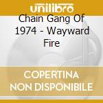Chain Gang Of 1974 - Wayward Fire cd musicale di Chain Gang Of 1974