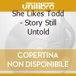 She Likes Todd - Story Still Untold cd musicale di She Likes Todd