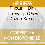 Thetan - Dim Times Ep (Over 3 Dozen Bonus Tracks, Digipak) cd musicale