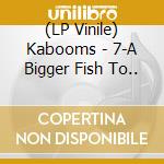 (LP Vinile) Kabooms - 7-A Bigger Fish To.. vinile