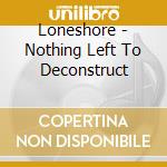 Loneshore - Nothing Left To Deconstruct cd