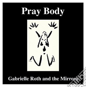 Gabrielle Roth & The Mirrors - Pray Body cd musicale di Gabrielle Roth & The Mirrors