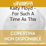 Kaity Floyd - For Such A Time As This cd musicale di Kaity Floyd
