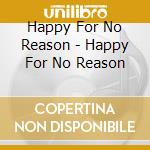 Happy For No Reason - Happy For No Reason cd