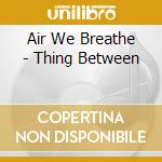 Air We Breathe - Thing Between cd musicale di Air We Breathe