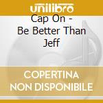 Cap On - Be Better Than Jeff cd