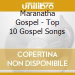 Maranatha Gospel - Top 10 Gospel Songs cd musicale di Maranatha Gospel