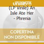 (LP Vinile) An Isle Ate Her - Phrenia vinile