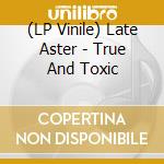(LP Vinile) Late Aster - True And Toxic vinile