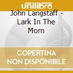 John Langstaff - Lark In The Morn cd musicale di John Langstaff