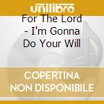 For The Lord - I'm Gonna Do Your Will cd musicale