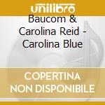 Baucom & Carolina Reid - Carolina Blue cd musicale di Baucom & Carolina Reid