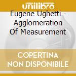 Eugene Ughetti - Agglomeration Of Measurement cd musicale
