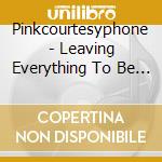 Pinkcourtesyphone - Leaving Everything To Be Desired cd musicale