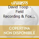 David Toop - Field Recording & Fox Spirits (2 Cd) cd musicale