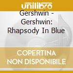 Gershwin - Gershwin: Rhapsody In Blue cd musicale di Gershwin