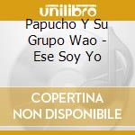 Papucho Y Su Grupo Wao - Ese Soy Yo cd