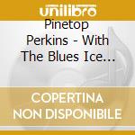 Pinetop Perkins - With The Blues Ice Band cd musicale di Pinetop perkins & blue ice ban